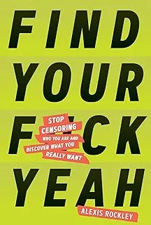 Find Your F*ckyeah: Stop Censoring Who You Are and Discover What You Really Want